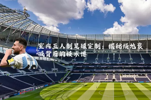室内五人制足球定制:揭秘场地衰减背后的技术博弈