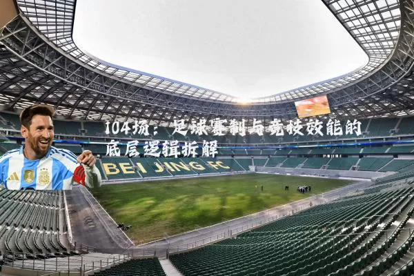 104场:足球赛制与竞技效能的底层逻辑拆解