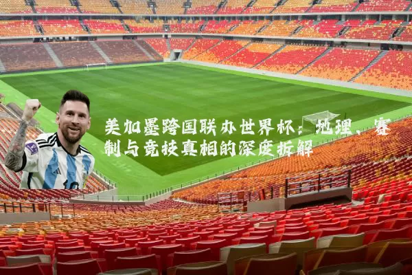 美加墨跨国联办世界杯：地理、赛制与竞技真相的深度拆解