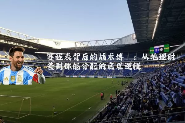 赛程表背后的战术博弈:从地理时差到体能分配的底层逻辑