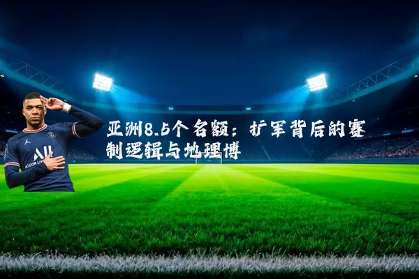 亚洲8.5个名额：扩军背后的赛制逻辑与地理博弈