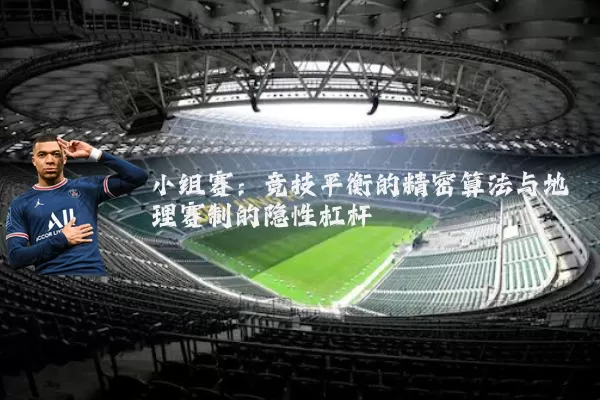 小组赛:竞技平衡的精密算法与地理赛制的隐性杠杆