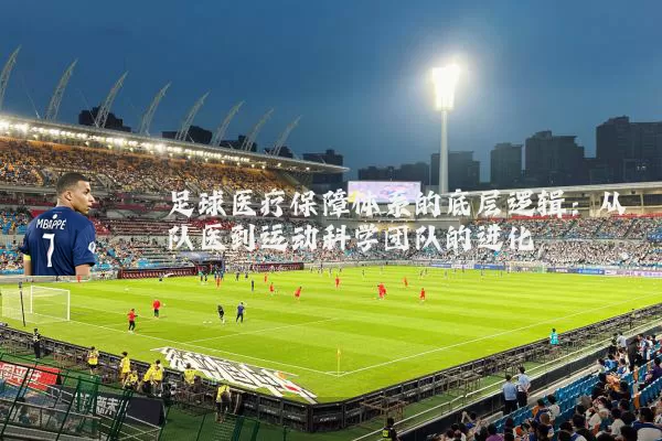 足球医疗保障体系的底层逻辑:从队医到运动科学团队的进化